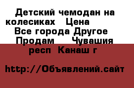 Детский чемодан на колесиках › Цена ­ 2 500 - Все города Другое » Продам   . Чувашия респ.,Канаш г.